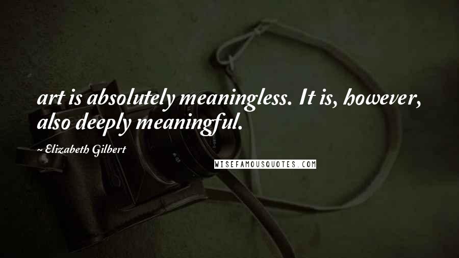 Elizabeth Gilbert Quotes: art is absolutely meaningless. It is, however, also deeply meaningful.