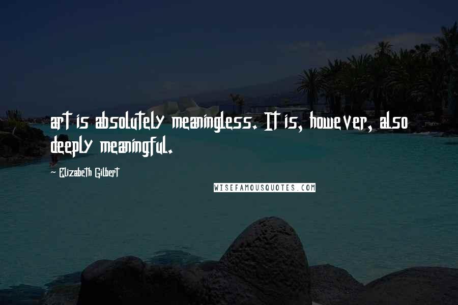 Elizabeth Gilbert Quotes: art is absolutely meaningless. It is, however, also deeply meaningful.