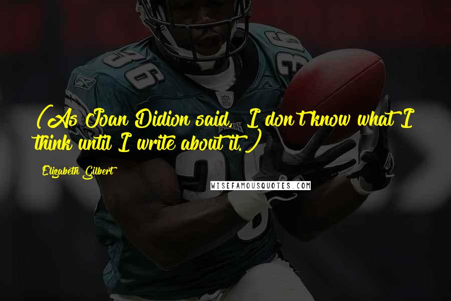 Elizabeth Gilbert Quotes: (As Joan Didion said, "I don't know what I think until I write about it.")