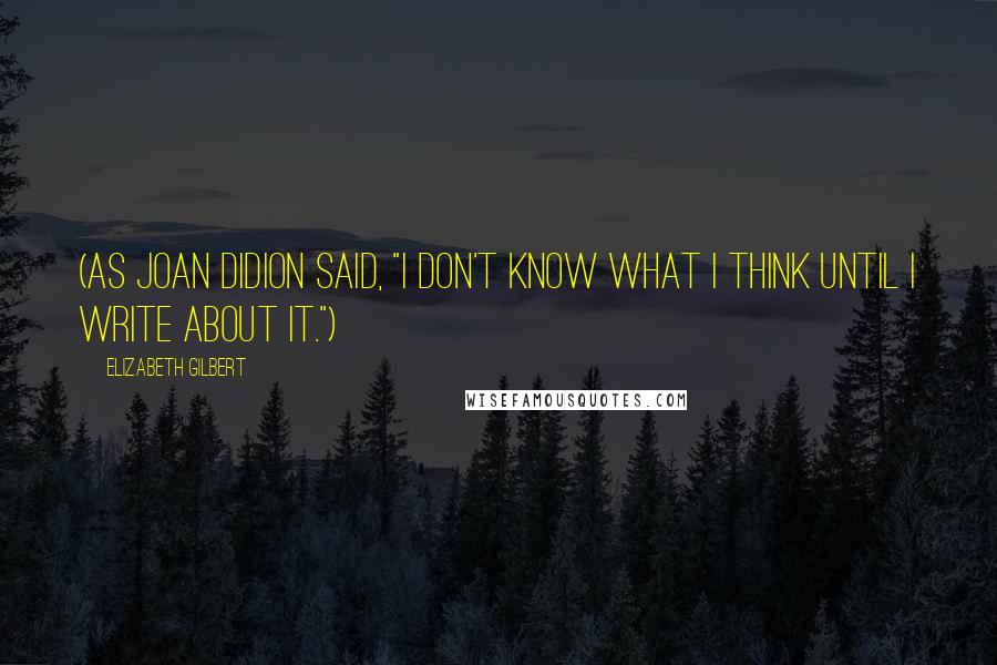 Elizabeth Gilbert Quotes: (As Joan Didion said, "I don't know what I think until I write about it.")
