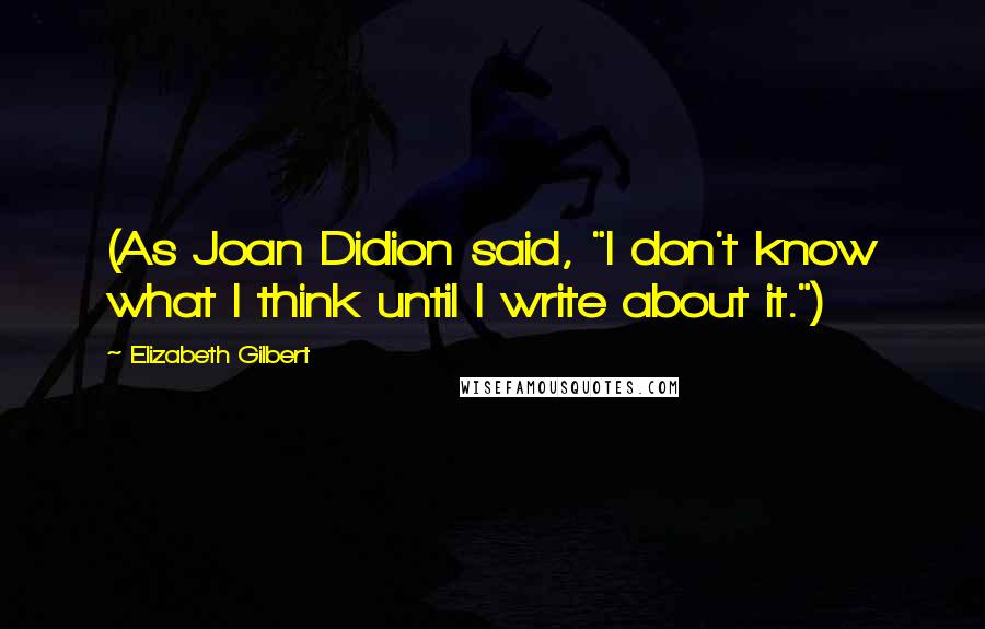 Elizabeth Gilbert Quotes: (As Joan Didion said, "I don't know what I think until I write about it.")