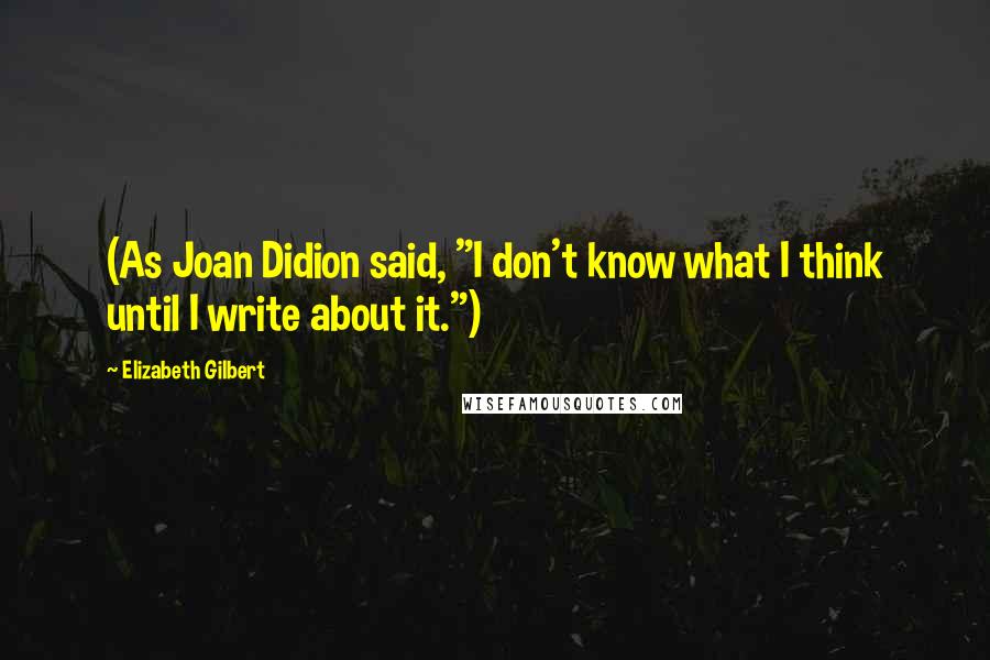 Elizabeth Gilbert Quotes: (As Joan Didion said, "I don't know what I think until I write about it.")