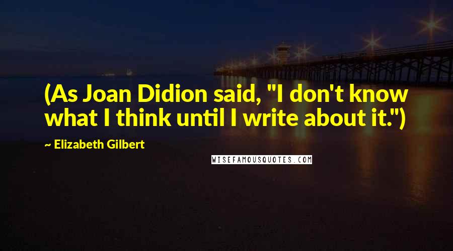Elizabeth Gilbert Quotes: (As Joan Didion said, "I don't know what I think until I write about it.")