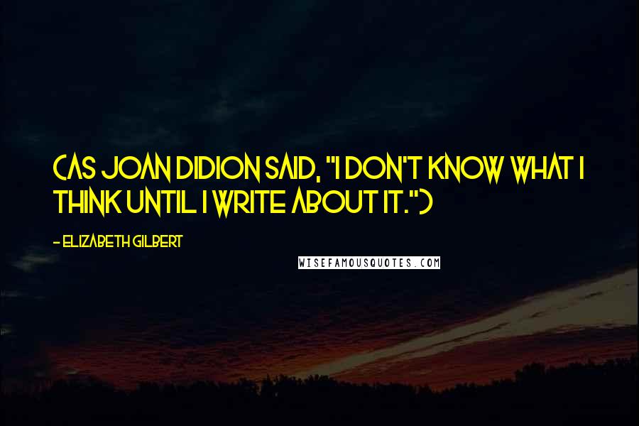 Elizabeth Gilbert Quotes: (As Joan Didion said, "I don't know what I think until I write about it.")