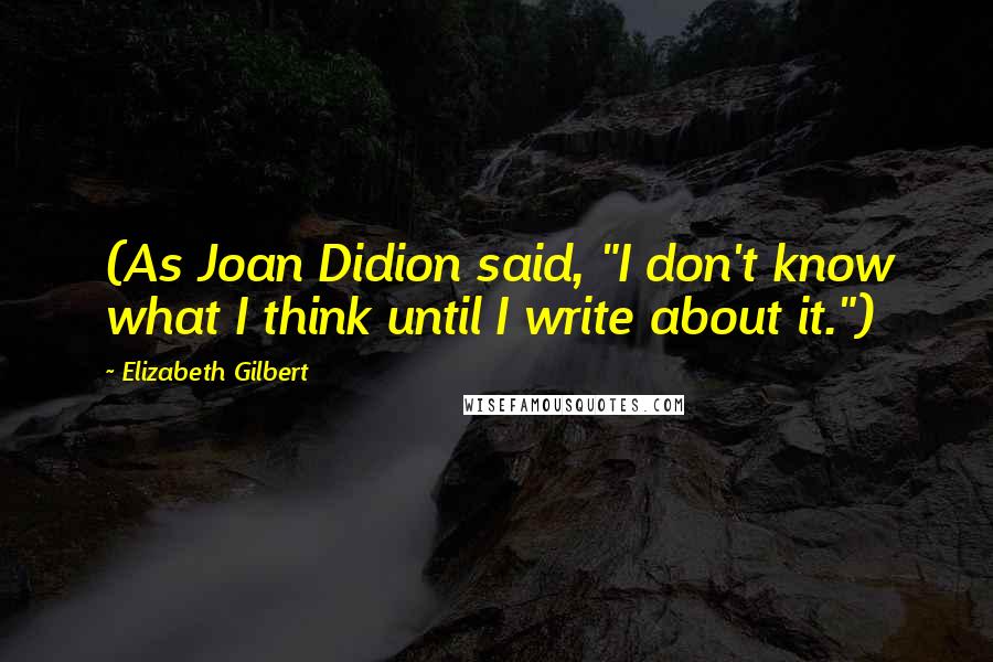 Elizabeth Gilbert Quotes: (As Joan Didion said, "I don't know what I think until I write about it.")