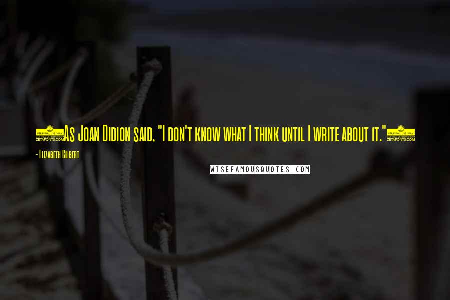 Elizabeth Gilbert Quotes: (As Joan Didion said, "I don't know what I think until I write about it.")