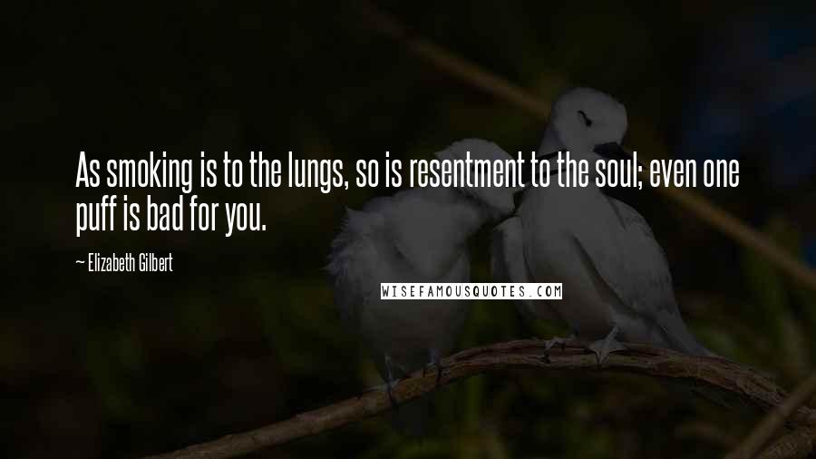 Elizabeth Gilbert Quotes: As smoking is to the lungs, so is resentment to the soul; even one puff is bad for you.