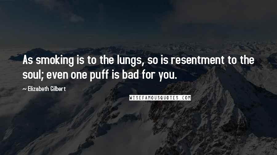 Elizabeth Gilbert Quotes: As smoking is to the lungs, so is resentment to the soul; even one puff is bad for you.