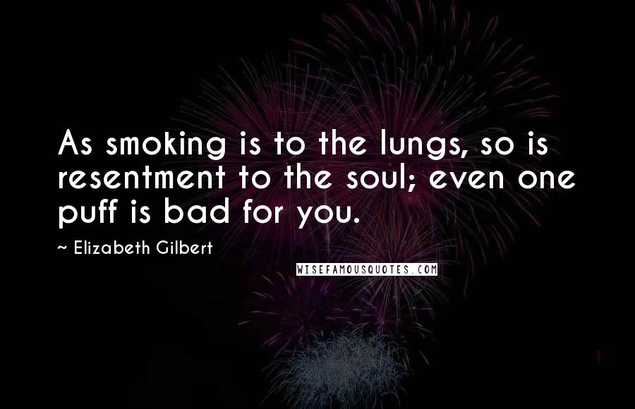 Elizabeth Gilbert Quotes: As smoking is to the lungs, so is resentment to the soul; even one puff is bad for you.