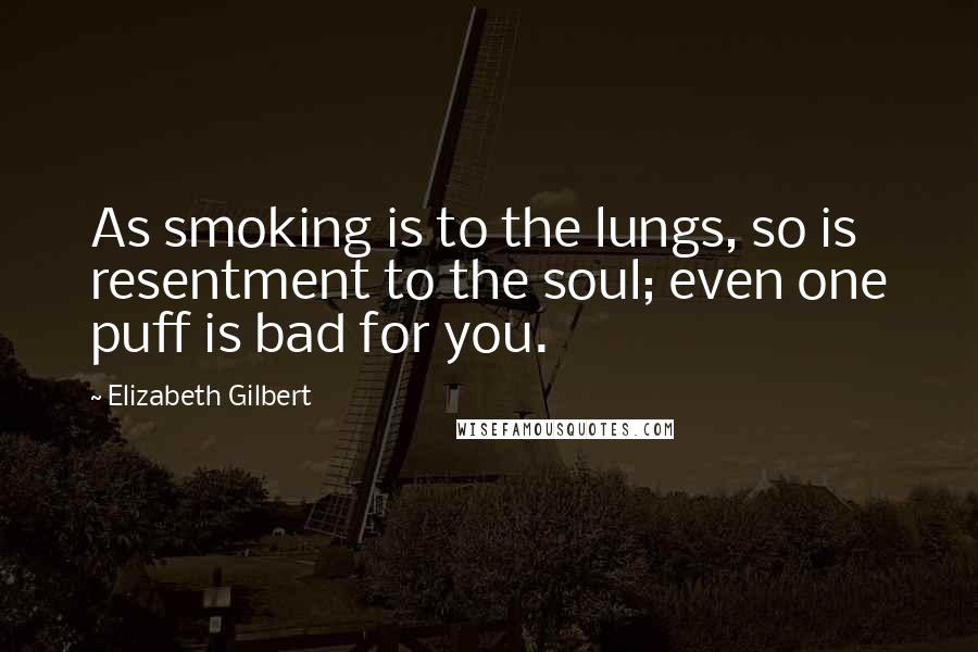 Elizabeth Gilbert Quotes: As smoking is to the lungs, so is resentment to the soul; even one puff is bad for you.