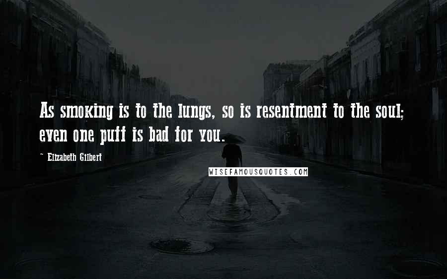 Elizabeth Gilbert Quotes: As smoking is to the lungs, so is resentment to the soul; even one puff is bad for you.