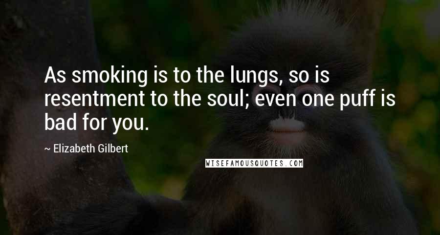 Elizabeth Gilbert Quotes: As smoking is to the lungs, so is resentment to the soul; even one puff is bad for you.