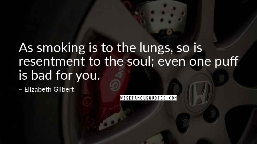 Elizabeth Gilbert Quotes: As smoking is to the lungs, so is resentment to the soul; even one puff is bad for you.