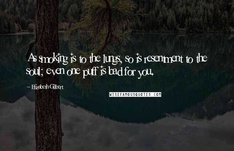 Elizabeth Gilbert Quotes: As smoking is to the lungs, so is resentment to the soul; even one puff is bad for you.