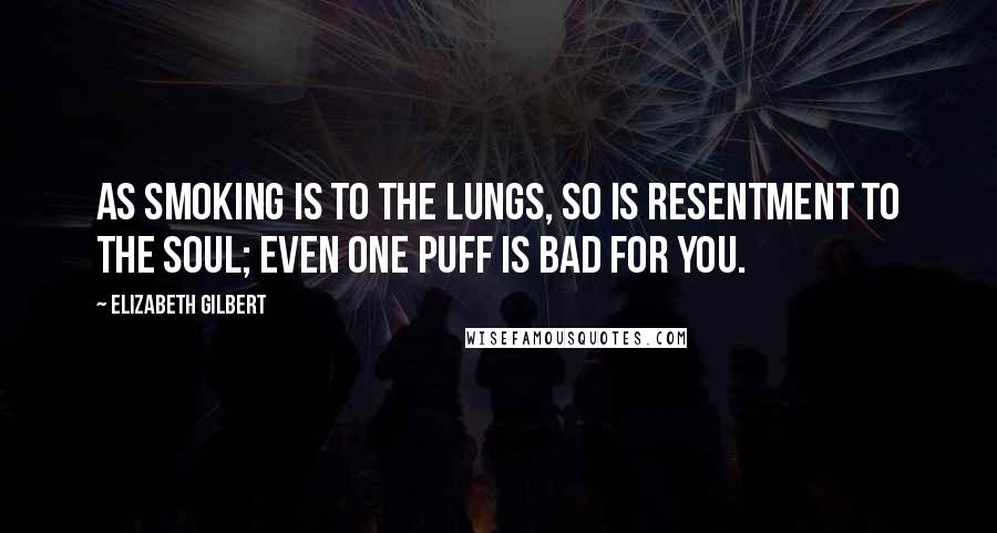 Elizabeth Gilbert Quotes: As smoking is to the lungs, so is resentment to the soul; even one puff is bad for you.