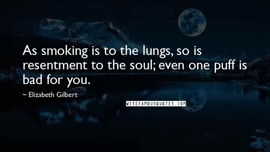 Elizabeth Gilbert Quotes: As smoking is to the lungs, so is resentment to the soul; even one puff is bad for you.