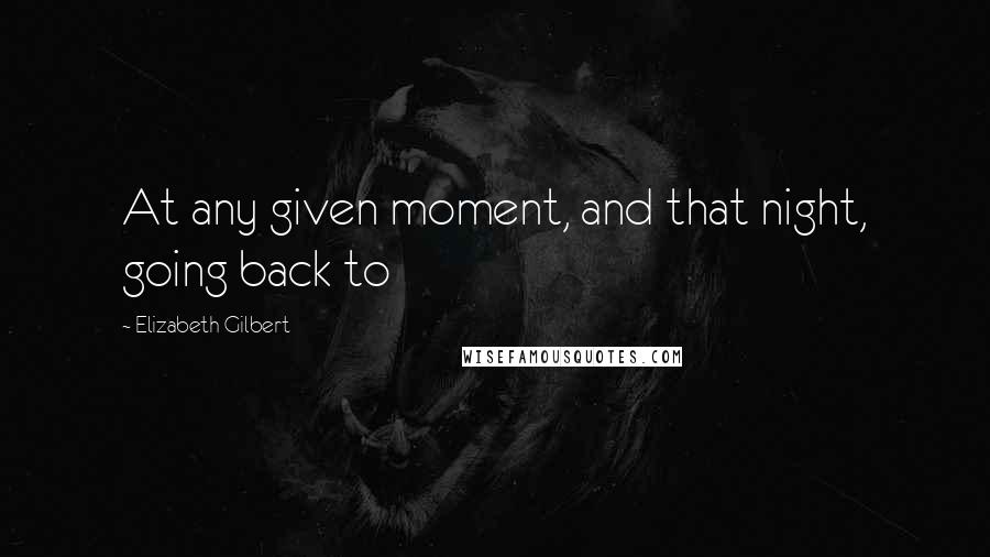 Elizabeth Gilbert Quotes: At any given moment, and that night, going back to