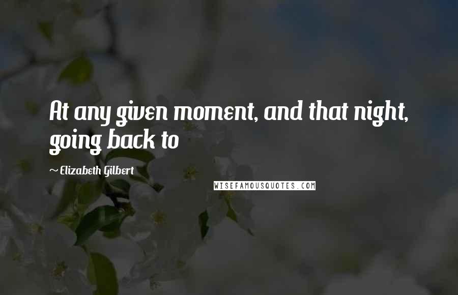 Elizabeth Gilbert Quotes: At any given moment, and that night, going back to
