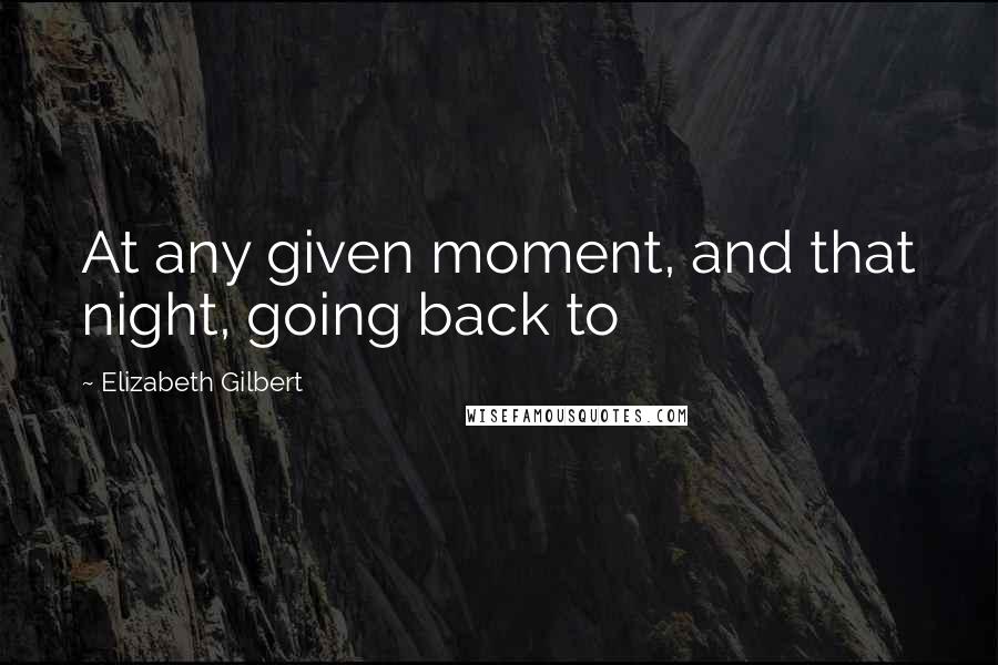 Elizabeth Gilbert Quotes: At any given moment, and that night, going back to