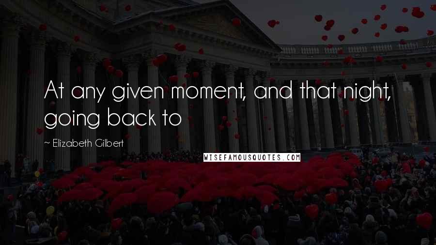 Elizabeth Gilbert Quotes: At any given moment, and that night, going back to