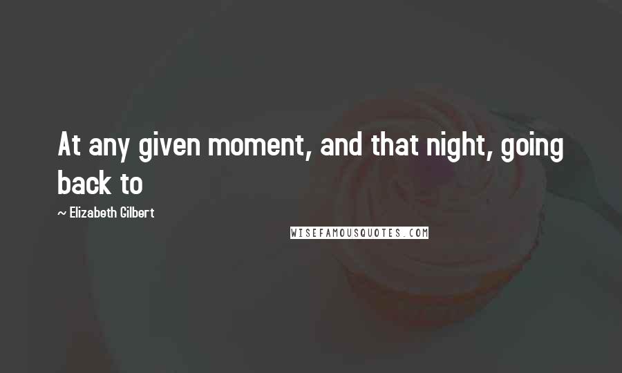 Elizabeth Gilbert Quotes: At any given moment, and that night, going back to