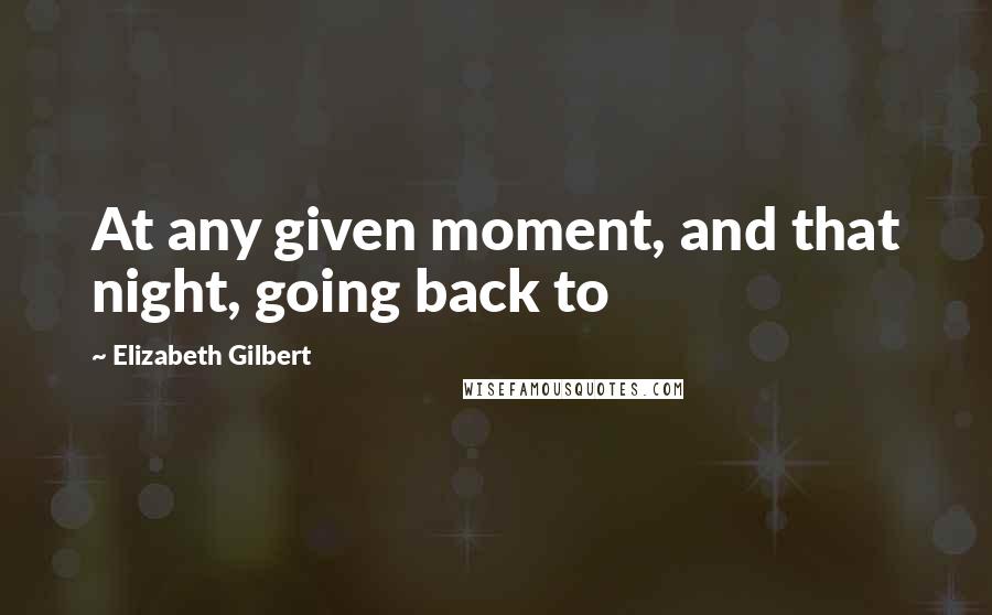 Elizabeth Gilbert Quotes: At any given moment, and that night, going back to