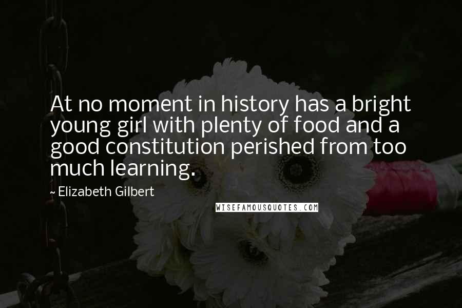 Elizabeth Gilbert Quotes: At no moment in history has a bright young girl with plenty of food and a good constitution perished from too much learning.