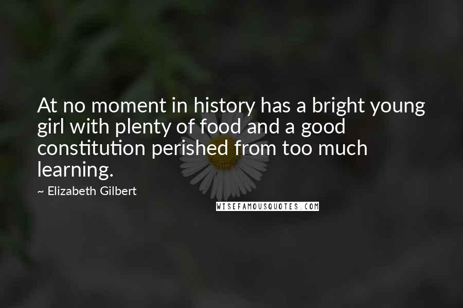 Elizabeth Gilbert Quotes: At no moment in history has a bright young girl with plenty of food and a good constitution perished from too much learning.