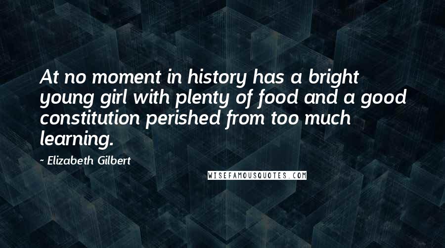 Elizabeth Gilbert Quotes: At no moment in history has a bright young girl with plenty of food and a good constitution perished from too much learning.