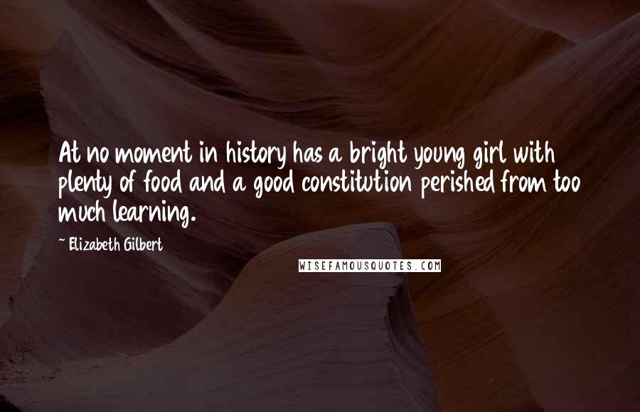 Elizabeth Gilbert Quotes: At no moment in history has a bright young girl with plenty of food and a good constitution perished from too much learning.