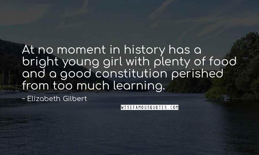 Elizabeth Gilbert Quotes: At no moment in history has a bright young girl with plenty of food and a good constitution perished from too much learning.