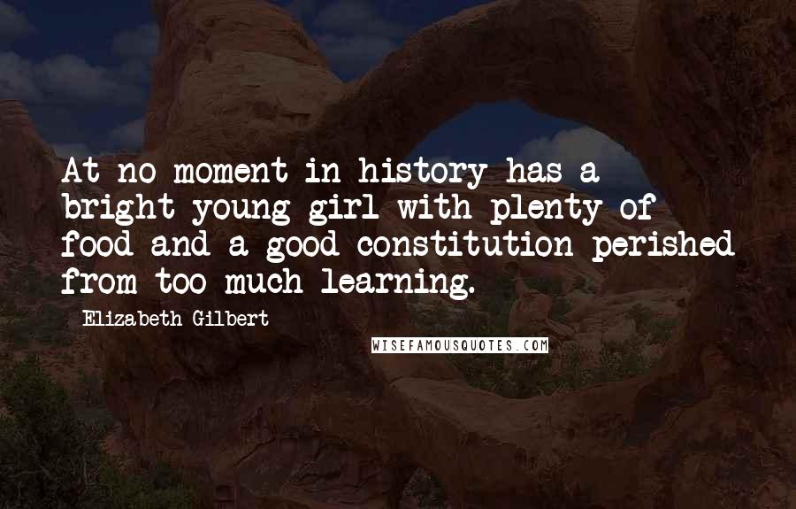 Elizabeth Gilbert Quotes: At no moment in history has a bright young girl with plenty of food and a good constitution perished from too much learning.