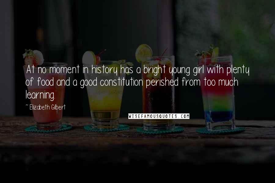 Elizabeth Gilbert Quotes: At no moment in history has a bright young girl with plenty of food and a good constitution perished from too much learning.