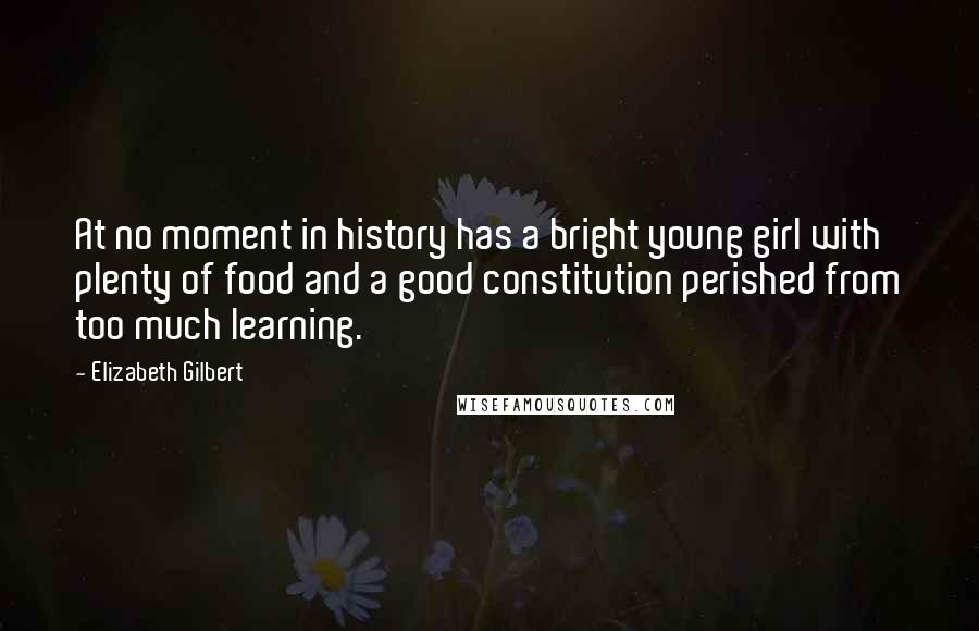 Elizabeth Gilbert Quotes: At no moment in history has a bright young girl with plenty of food and a good constitution perished from too much learning.