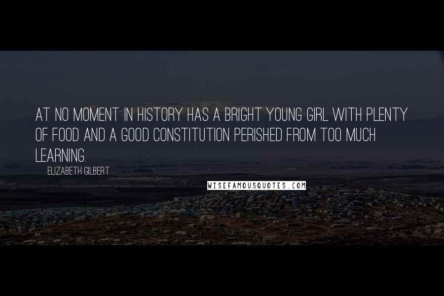 Elizabeth Gilbert Quotes: At no moment in history has a bright young girl with plenty of food and a good constitution perished from too much learning.