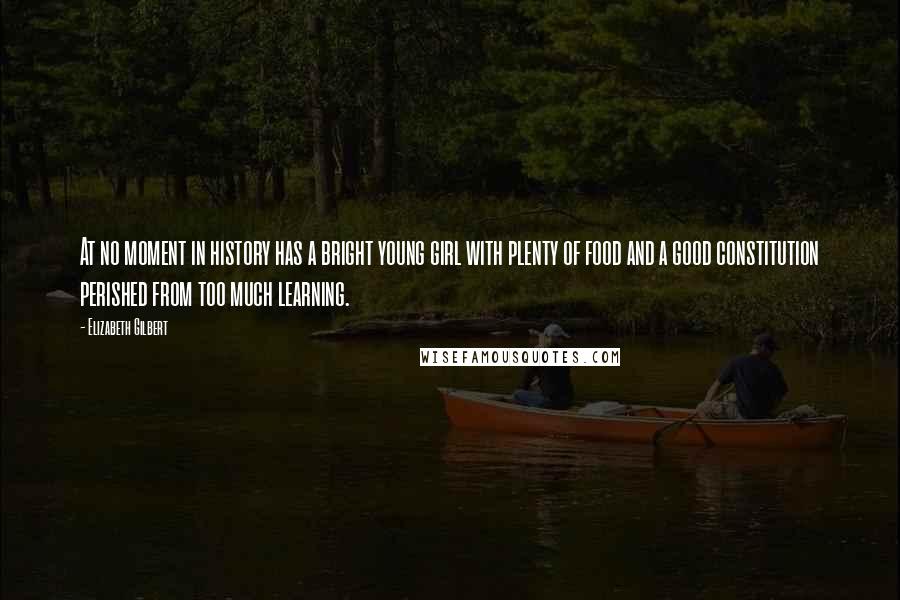 Elizabeth Gilbert Quotes: At no moment in history has a bright young girl with plenty of food and a good constitution perished from too much learning.