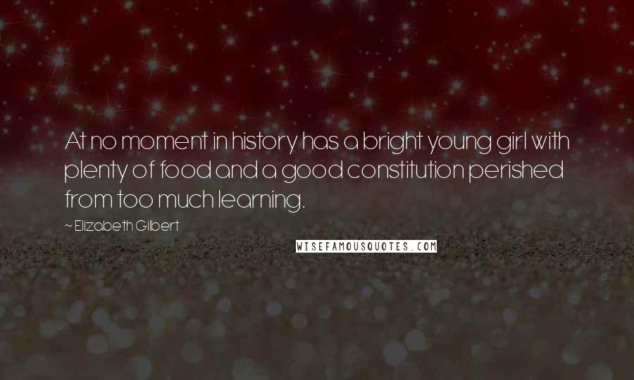 Elizabeth Gilbert Quotes: At no moment in history has a bright young girl with plenty of food and a good constitution perished from too much learning.