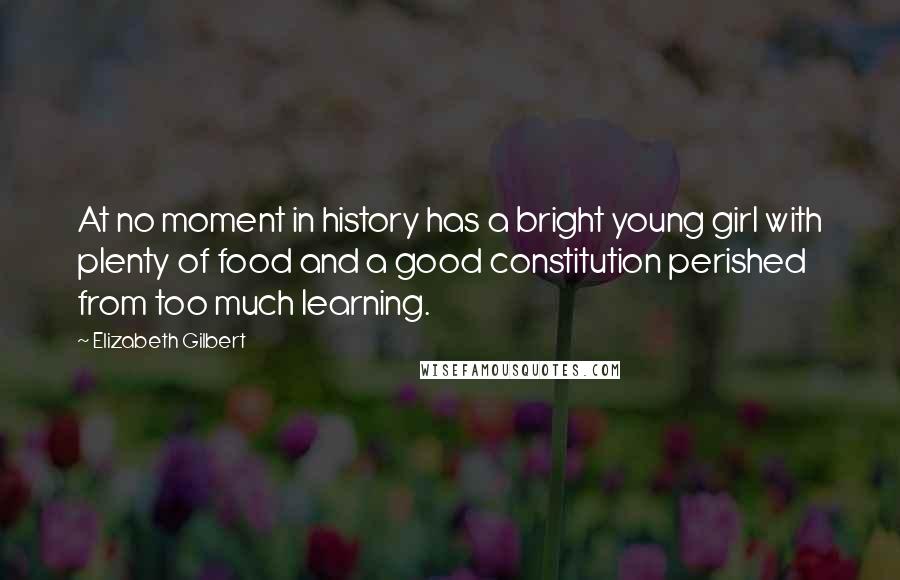 Elizabeth Gilbert Quotes: At no moment in history has a bright young girl with plenty of food and a good constitution perished from too much learning.