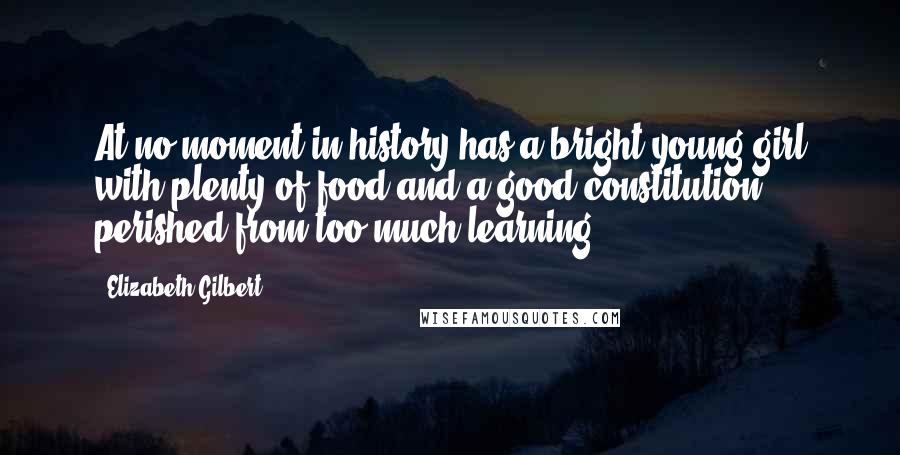 Elizabeth Gilbert Quotes: At no moment in history has a bright young girl with plenty of food and a good constitution perished from too much learning.