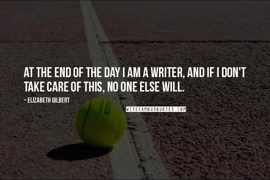 Elizabeth Gilbert Quotes: At the end of the day I am a writer, and if I don't take care of this, no one else will.