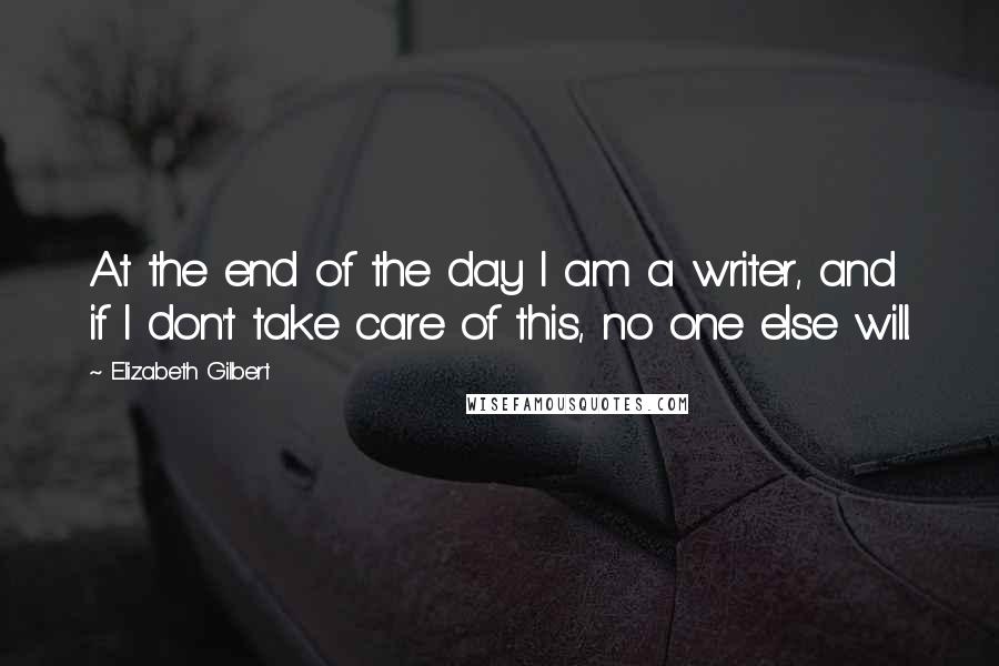 Elizabeth Gilbert Quotes: At the end of the day I am a writer, and if I don't take care of this, no one else will.