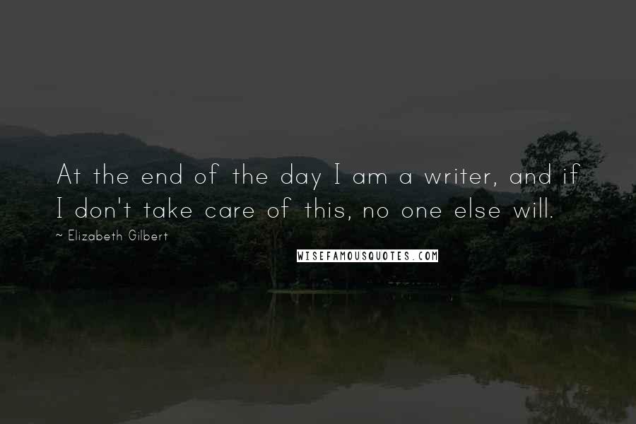 Elizabeth Gilbert Quotes: At the end of the day I am a writer, and if I don't take care of this, no one else will.