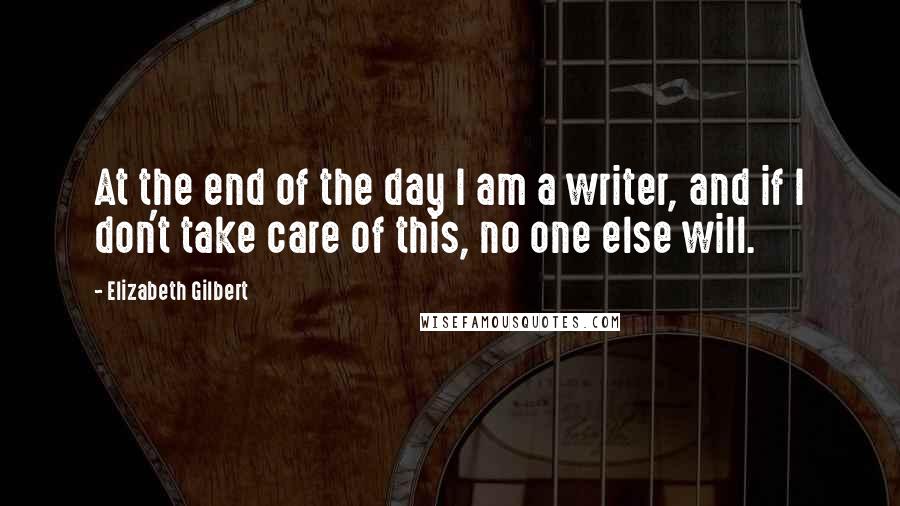 Elizabeth Gilbert Quotes: At the end of the day I am a writer, and if I don't take care of this, no one else will.