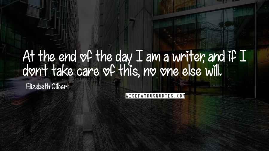 Elizabeth Gilbert Quotes: At the end of the day I am a writer, and if I don't take care of this, no one else will.