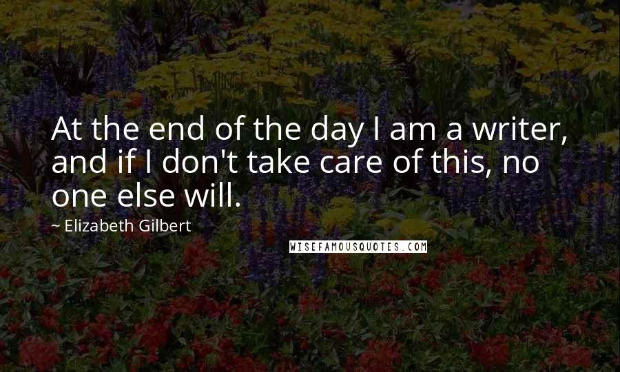 Elizabeth Gilbert Quotes: At the end of the day I am a writer, and if I don't take care of this, no one else will.