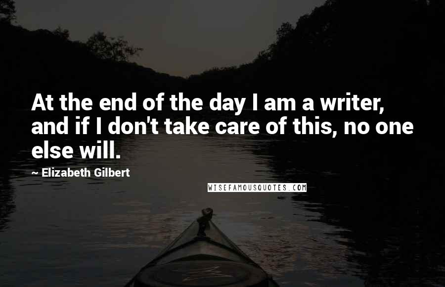 Elizabeth Gilbert Quotes: At the end of the day I am a writer, and if I don't take care of this, no one else will.