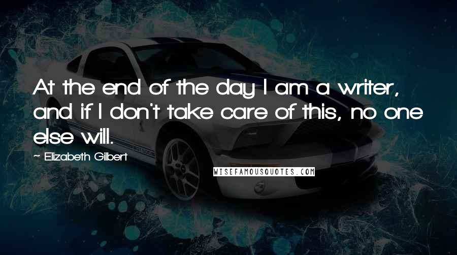 Elizabeth Gilbert Quotes: At the end of the day I am a writer, and if I don't take care of this, no one else will.