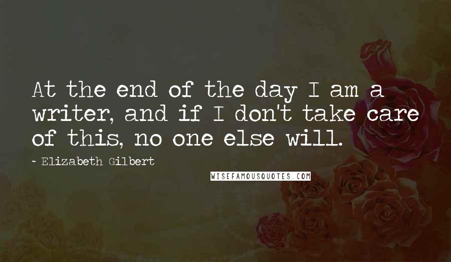 Elizabeth Gilbert Quotes: At the end of the day I am a writer, and if I don't take care of this, no one else will.