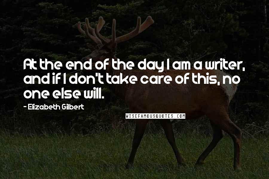 Elizabeth Gilbert Quotes: At the end of the day I am a writer, and if I don't take care of this, no one else will.