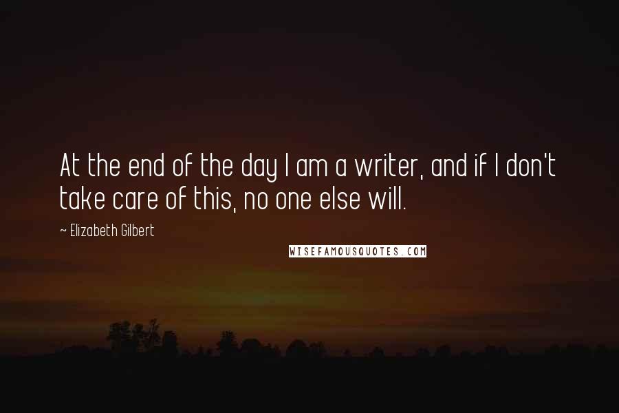Elizabeth Gilbert Quotes: At the end of the day I am a writer, and if I don't take care of this, no one else will.